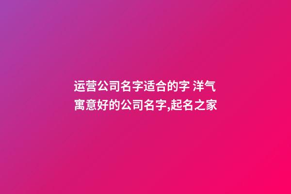 运营公司名字适合的字 洋气寓意好的公司名字,起名之家-第1张-公司起名-玄机派